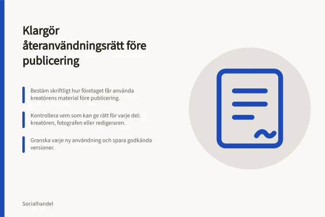 Klargör återanvändningsrätt före publicering: Bestäm skriftligt hur företaget får använda kreatörens material före publicering.; Kontrollera vem som kan ge rätt för varje del: kreatören, fotografen eller redigeraren.; Granska varje ny användning och spara godkända versioner. Klargör återanvändningsrätt före publicering