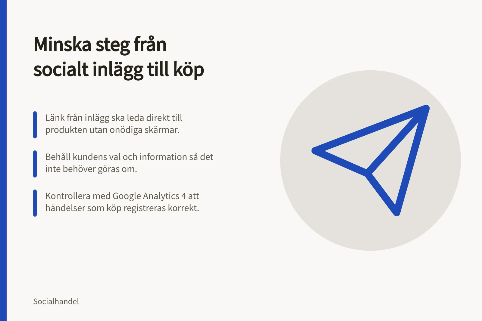 Minska steg från socialt inlägg till köp: Länk från inlägg ska leda direkt till produkten utan onödiga skärmar.; Behåll kundens val och information så det inte behöver göras om.; Kontrollera med Google Analytics 4 att händelser som köp registreras korrekt.