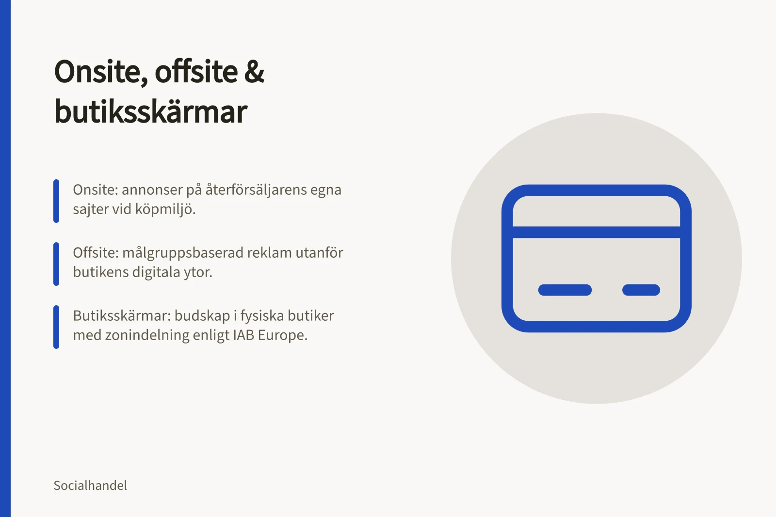 Onsite, offsite & butiksskärmar: Onsite: annonser på återförsäljarens egna sajter vid köpmiljö.; Offsite: målgruppsbaserad reklam utanför butikens digitala ytor.; Butiksskärmar: budskap i fysiska butiker med zonindelning enligt IAB Europe.