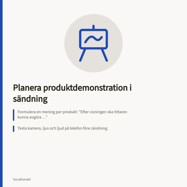 Planera produktdemonstration i sändning: Formulera en mening per produkt: ”Efter visningen ska tittaren kunna avgöra …”; Testa kamera, ljus och ljud på telefon före sändning.; Kontrollera att produktmärkning och köpväg pekar på rätt variant och aktuella villkor. Planera en sändning kring produktdemonstrationer