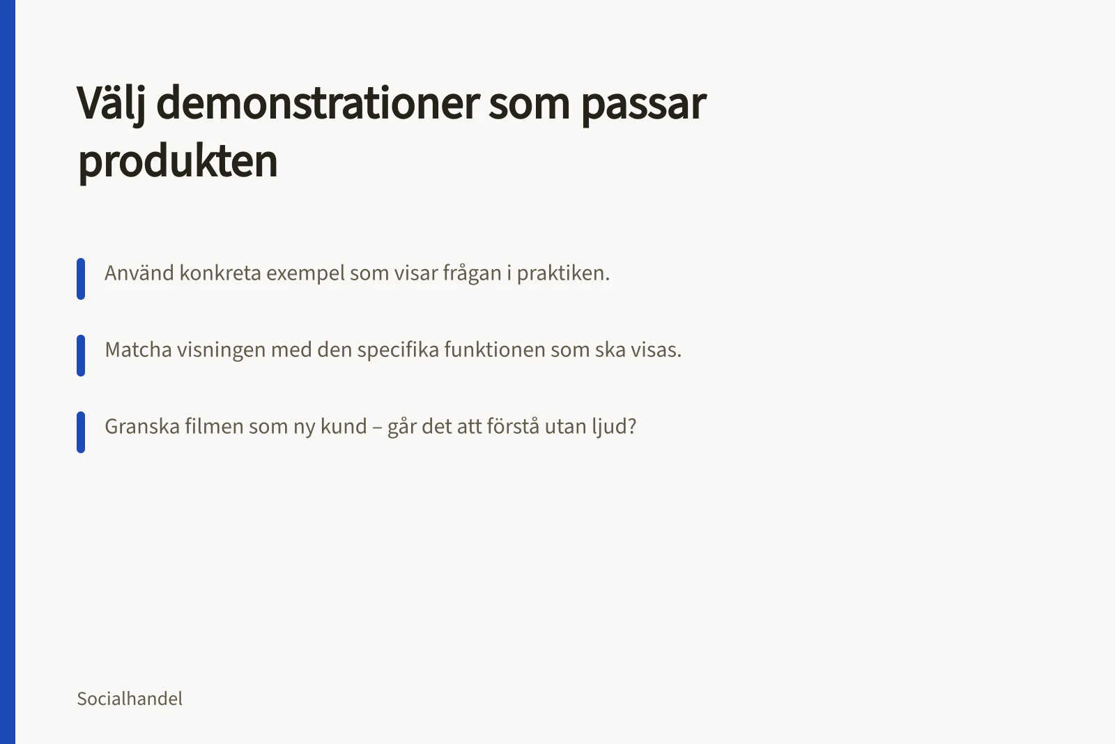 Välj demonstrationer som passar produkten: Använd konkreta exempel som visar frågan i praktiken.; Matcha visningen med den specifika funktionen som ska visas.; Granska filmen som ny kund – går det att förstå utan ljud?