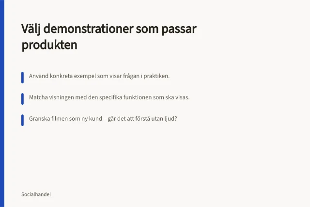 Välj demonstrationer som passar produkten: Använd konkreta exempel som visar frågan i praktiken.; Matcha visningen med den specifika funktionen som ska visas.; Granska filmen som ny kund – går det att förstå utan ljud?. Välj demonstrationer som passar produkten